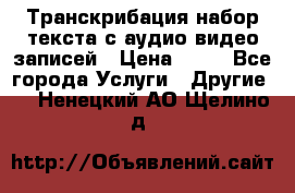 Транскрибация/набор текста с аудио,видео записей › Цена ­ 15 - Все города Услуги » Другие   . Ненецкий АО,Щелино д.